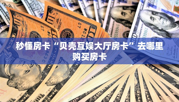 秒懂房卡“贝壳互娱大厅房卡”去哪里购买房卡 秒懂房卡“贝壳互娱大厅房卡”去哪里购买房卡