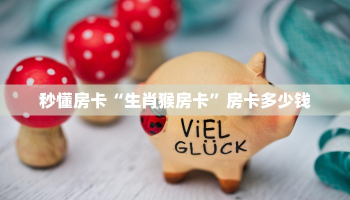 秒懂房卡“生肖猴房卡”房卡多少钱 秒懂房卡“生肖猴房卡”房卡多少钱
