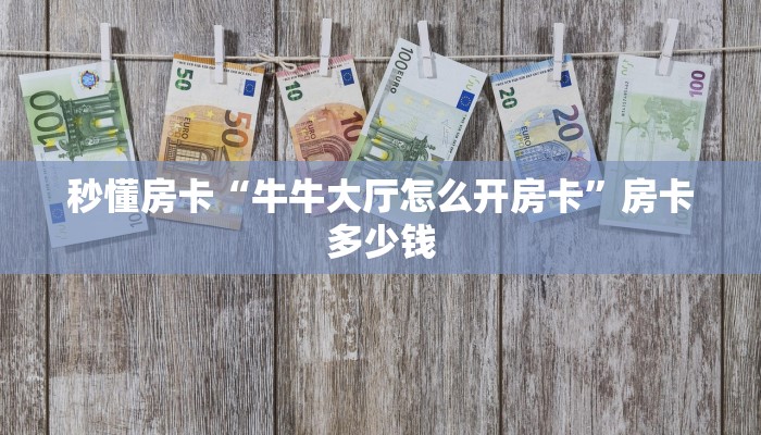 秒懂房卡“牛牛大厅怎么开房卡”房卡多少钱 秒懂房卡“牛牛大厅怎么开房卡”房卡多少钱