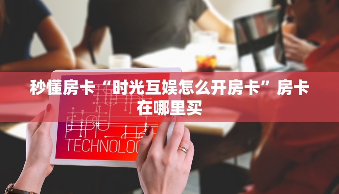 秒懂房卡“时光互娱怎么开房卡”房卡在哪里买 秒懂房卡“时光互娱怎么开房卡”房卡在哪里买