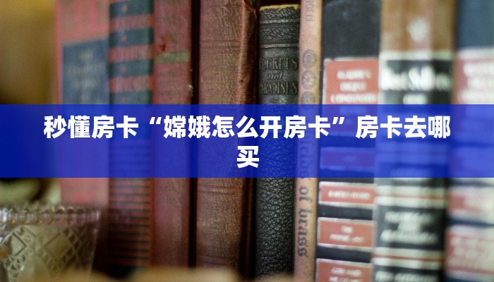 秒懂房卡“嫦娥怎么开房卡”房卡去哪买 秒懂房卡“嫦娥怎么开房卡”房卡去哪买