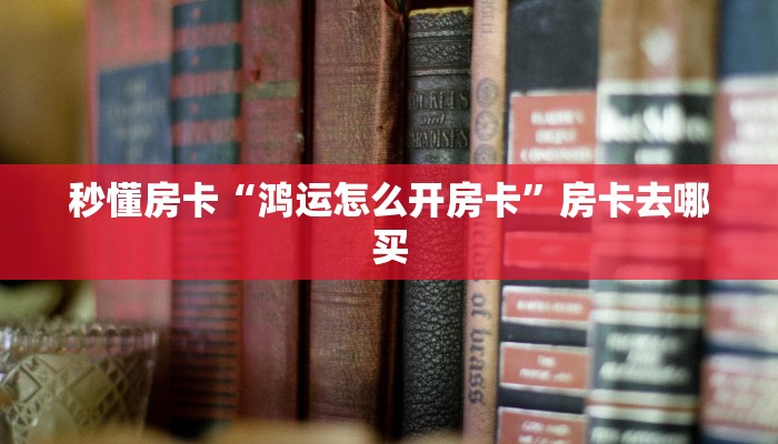 秒懂房卡“鸿运怎么开房卡”房卡去哪买 秒懂房卡“鸿运怎么开房卡”房卡去哪买