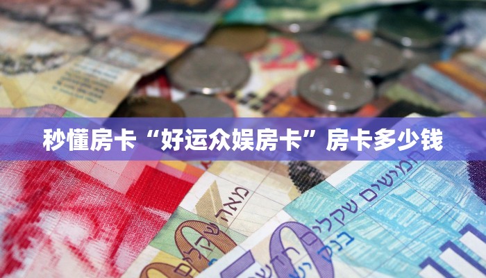 秒懂房卡“好运众娱房卡”房卡多少钱 秒懂房卡“好运众娱房卡”房卡多少钱