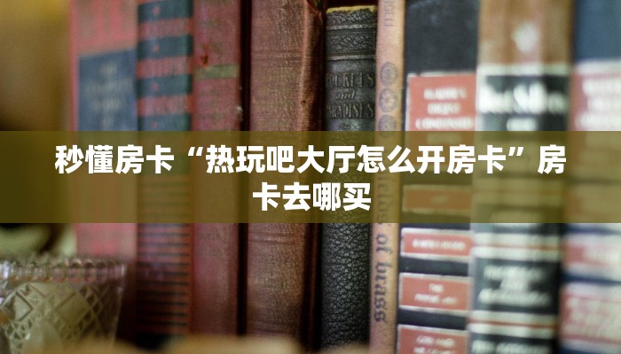 秒懂房卡“热玩吧大厅怎么开房卡”房卡去哪买 秒懂房卡“热玩吧大厅怎么开房卡”房卡去哪买
