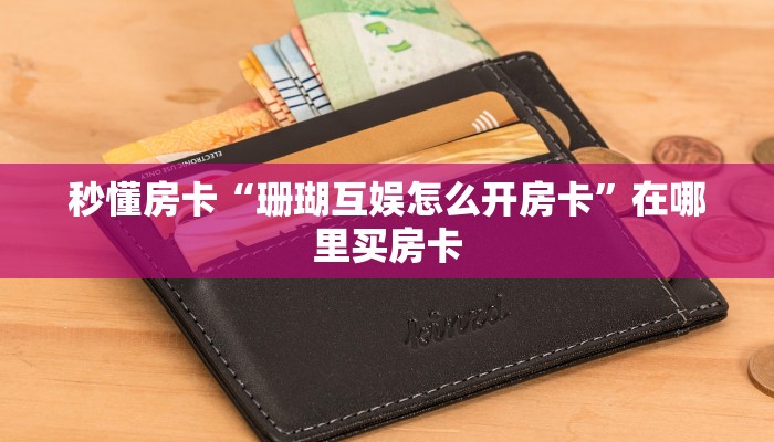 秒懂房卡“珊瑚互娱怎么开房卡”在哪里买房卡 秒懂房卡“珊瑚互娱怎么开房卡”在哪里买房卡