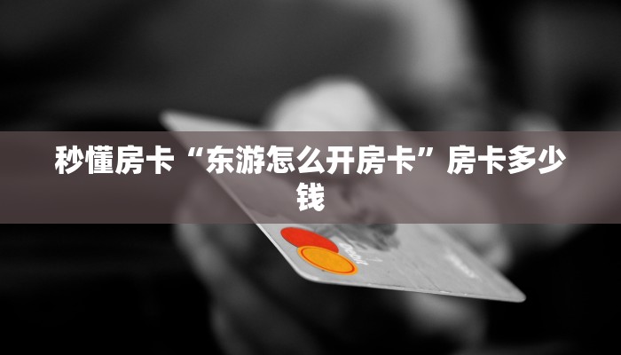 秒懂房卡“东游怎么开房卡”房卡多少钱 秒懂房卡“东游怎么开房卡”房卡多少钱