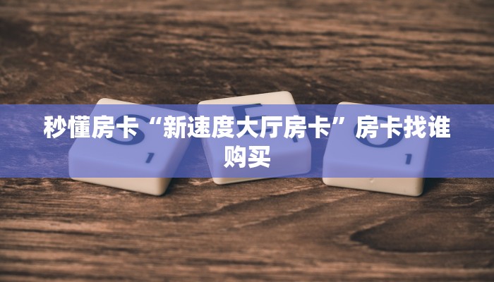 秒懂房卡“新速度大厅房卡”房卡找谁购买 秒懂房卡“新速度大厅房卡”房卡找谁购买