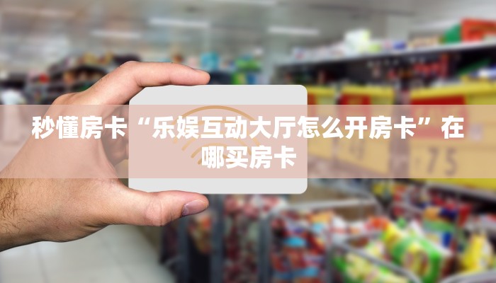 秒懂房卡“乐娱互动大厅怎么开房卡”在哪买房卡 秒懂房卡“乐娱互动大厅怎么开房卡”在哪买房卡