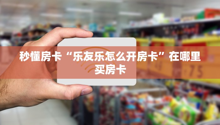 秒懂房卡“乐友乐怎么开房卡”在哪里买房卡 秒懂房卡“乐友乐怎么开房卡”在哪里买房卡