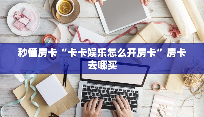 秒懂房卡“卡卡娱乐怎么开房卡”房卡去哪买 秒懂房卡“卡卡娱乐怎么开房卡”房卡去哪买