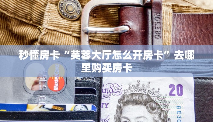 秒懂房卡“芙蓉大厅怎么开房卡”去哪里购买房卡 秒懂房卡“芙蓉大厅怎么开房卡”去哪里购买房卡