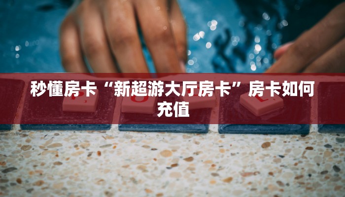 秒懂房卡“新超游大厅房卡”房卡如何充值 秒懂房卡“新超游大厅房卡”房卡如何充值