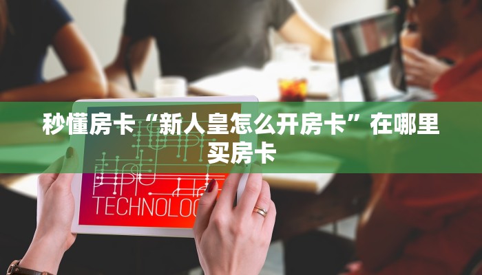 秒懂房卡“新人皇怎么开房卡”在哪里买房卡 秒懂房卡“新人皇怎么开房卡”在哪里买房卡