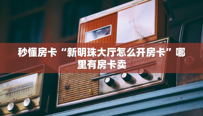 秒懂房卡“新明珠大厅怎么开房卡”哪里有房卡卖 秒懂房卡“新明珠大厅怎么开房卡”哪里有房卡卖