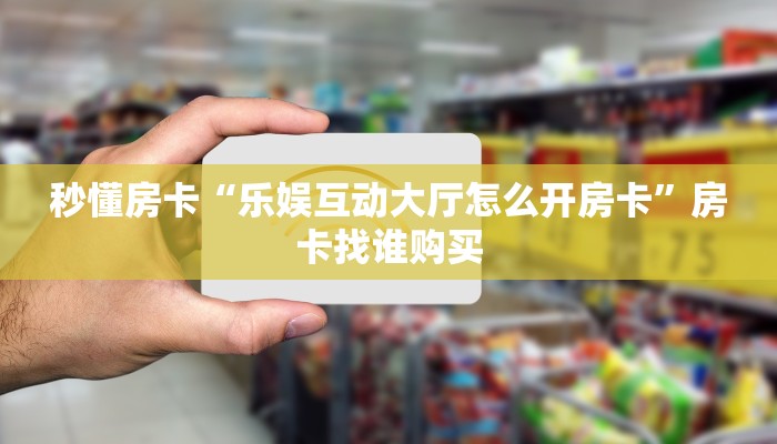 秒懂房卡“乐娱互动大厅怎么开房卡”房卡找谁购买 秒懂房卡“乐娱互动大厅怎么开房卡”房卡找谁购买