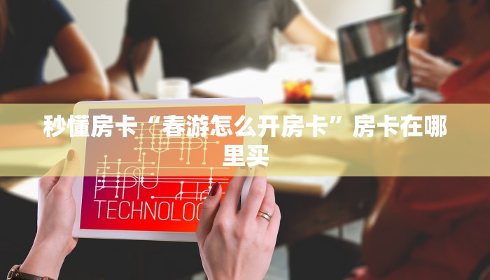 秒懂房卡“春游怎么开房卡”房卡在哪里买 秒懂房卡“春游怎么开房卡”房卡在哪里买