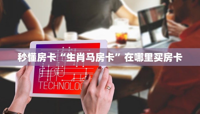 秒懂房卡“生肖马房卡”在哪里买房卡 秒懂房卡“生肖马房卡”在哪里买房卡
