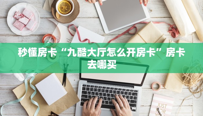 秒懂房卡“九酷大厅怎么开房卡”房卡去哪买 秒懂房卡“九酷大厅怎么开房卡”房卡去哪买