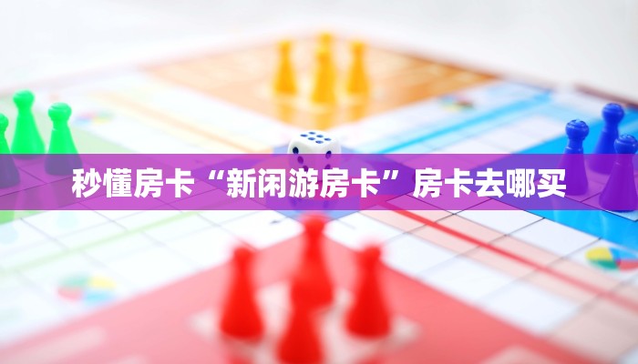 秒懂房卡“新闲游房卡”房卡去哪买 秒懂房卡“新闲游房卡”房卡去哪买