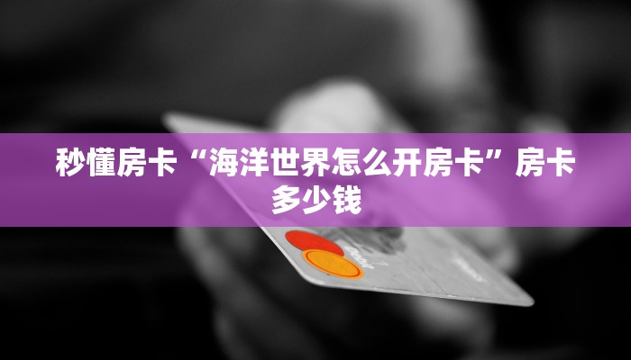 秒懂房卡“海洋世界怎么开房卡”房卡多少钱 秒懂房卡“海洋世界怎么开房卡”房卡多少钱