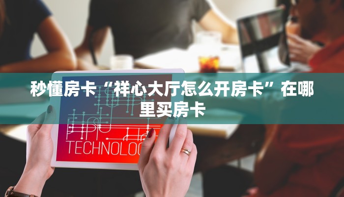 秒懂房卡“祥心大厅怎么开房卡”在哪里买房卡 秒懂房卡“祥心大厅怎么开房卡”在哪里买房卡