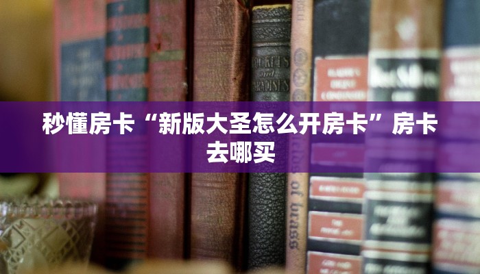 秒懂房卡“新版大圣怎么开房卡”房卡去哪买 秒懂房卡“新版大圣怎么开房卡”房卡去哪买