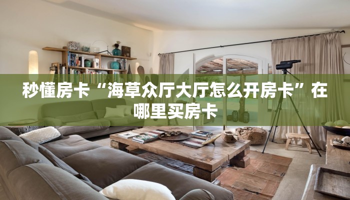 秒懂房卡“海草众厅大厅怎么开房卡”在哪里买房卡 秒懂房卡“海草众厅大厅怎么开房卡”在哪里买房卡