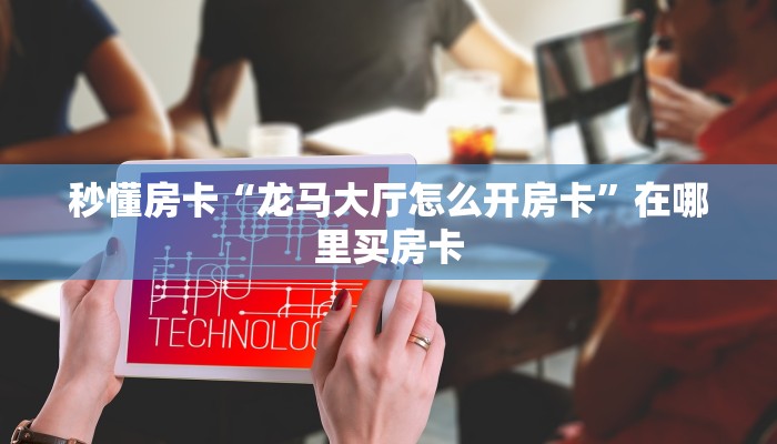 秒懂房卡“龙马大厅怎么开房卡”在哪里买房卡 秒懂房卡“龙马大厅怎么开房卡”在哪里买房卡