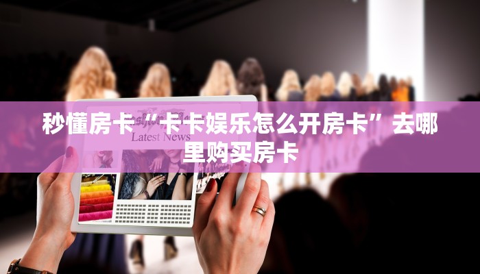秒懂房卡“卡卡娱乐怎么开房卡”去哪里购买房卡 秒懂房卡“卡卡娱乐怎么开房卡”去哪里购买房卡
