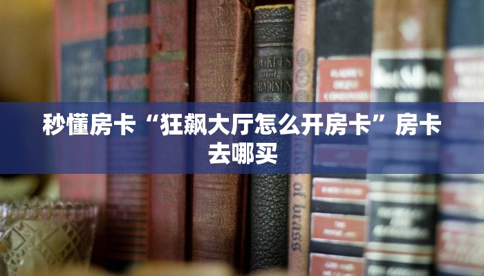 秒懂房卡“狂飙大厅怎么开房卡”房卡去哪买 秒懂房卡“狂飙大厅怎么开房卡”房卡去哪买