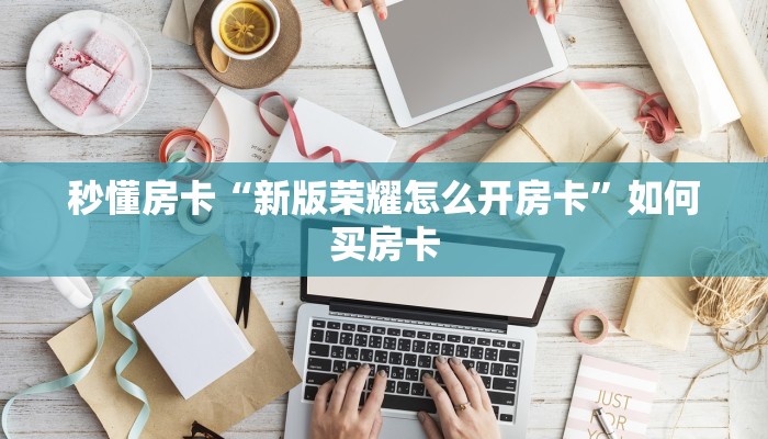 秒懂房卡“新版荣耀怎么开房卡”如何买房卡 秒懂房卡“新版荣耀怎么开房卡”如何买房卡
