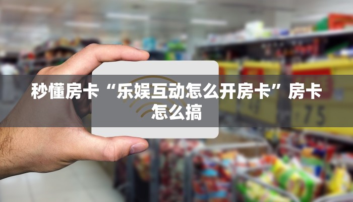 秒懂房卡“乐娱互动怎么开房卡”房卡怎么搞 秒懂房卡“乐娱互动怎么开房卡”房卡怎么搞