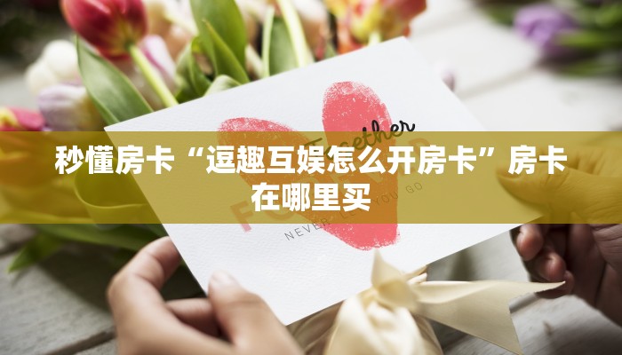秒懂房卡“逗趣互娱怎么开房卡”房卡在哪里买 秒懂房卡“逗趣互娱怎么开房卡”房卡在哪里买