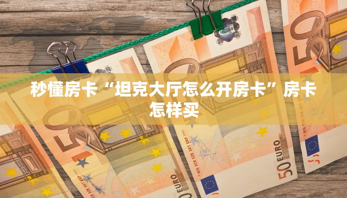 秒懂房卡“坦克大厅怎么开房卡”房卡怎样买 秒懂房卡“坦克大厅怎么开房卡”房卡怎样买