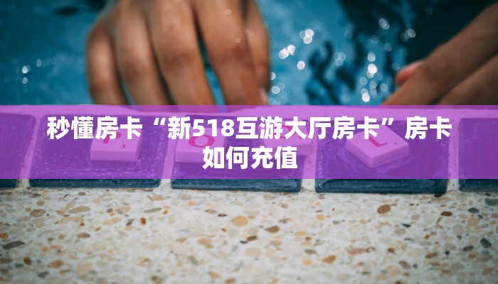 秒懂房卡“新518互游大厅房卡”房卡如何充值 秒懂房卡“新518互游大厅房卡”房卡如何充值