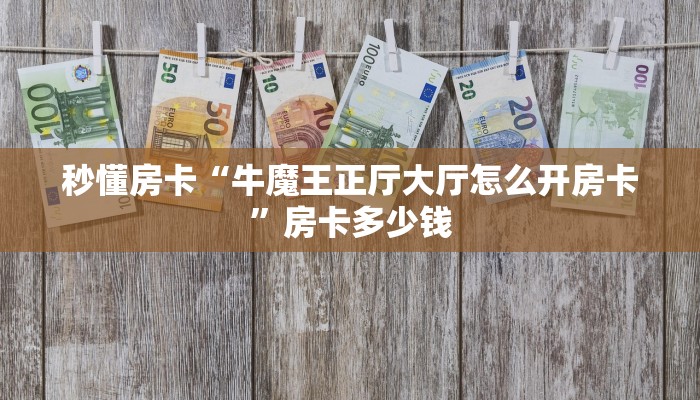 秒懂房卡“牛魔王正厅大厅怎么开房卡”房卡多少钱 秒懂房卡“牛魔王正厅大厅怎么开房卡”房卡多少钱