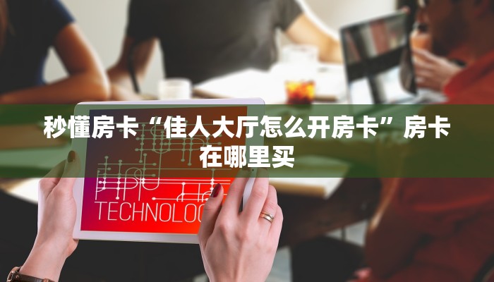 秒懂房卡“佳人大厅怎么开房卡”房卡在哪里买 秒懂房卡“佳人大厅怎么开房卡”房卡在哪里买
