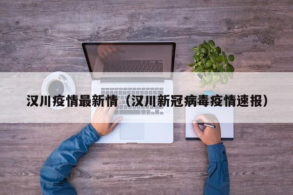 汉川疫情最新情（汉川新冠病毒疫情速报）